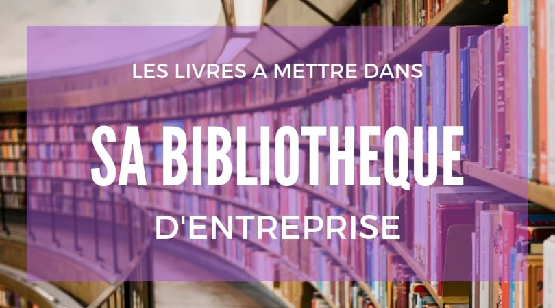 Les 11 livres à mettre dans sa bibliothèque d’entreprise