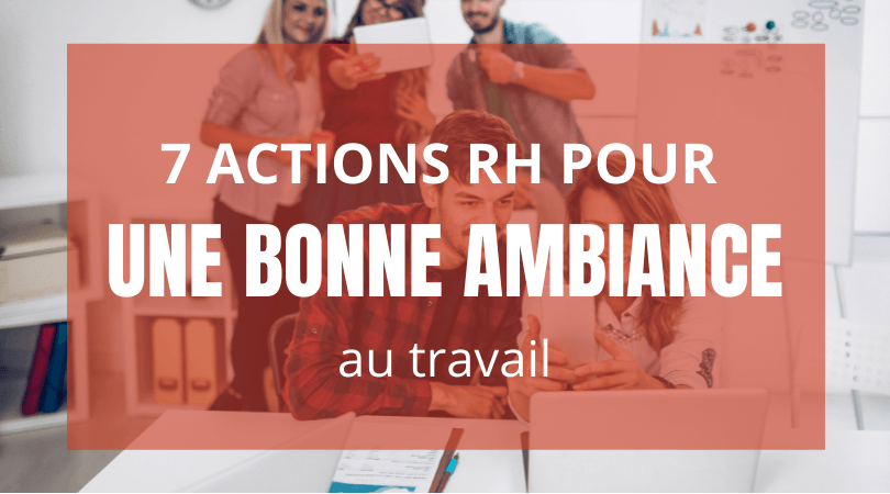 7 actions RH pour favoriser une bonne ambiance de travail dans votre entreprise